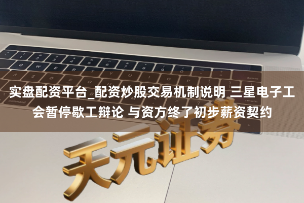 实盘配资平台_配资炒股交易机制说明 三星电子工会暂停歇工辩论 与资方终了初步薪资契约