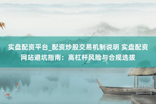 实盘配资平台_配资炒股交易机制说明 实盘配资网站避坑指南:高杠杆风险与合规选拔