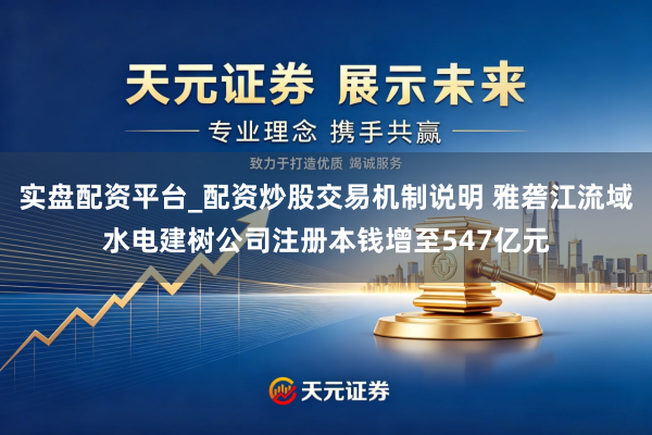 实盘配资平台_配资炒股交易机制说明 雅砻江流域水电建树公司注册本钱增至547亿元