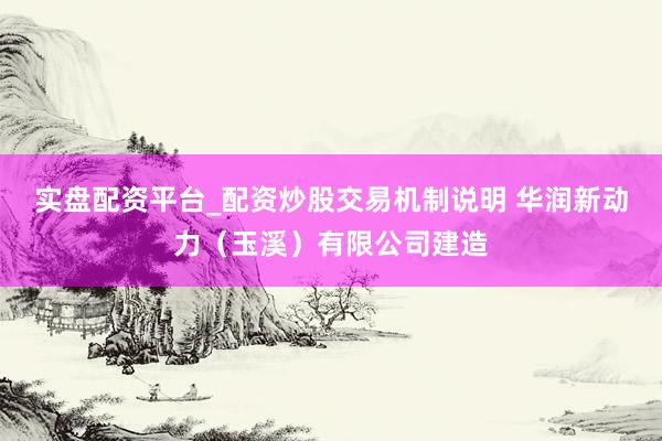 实盘配资平台_配资炒股交易机制说明 华润新动力（玉溪）有限公司建造