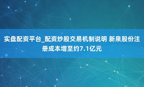 实盘配资平台_配资炒股交易机制说明 新泉股份注册成本增至约7.1亿元