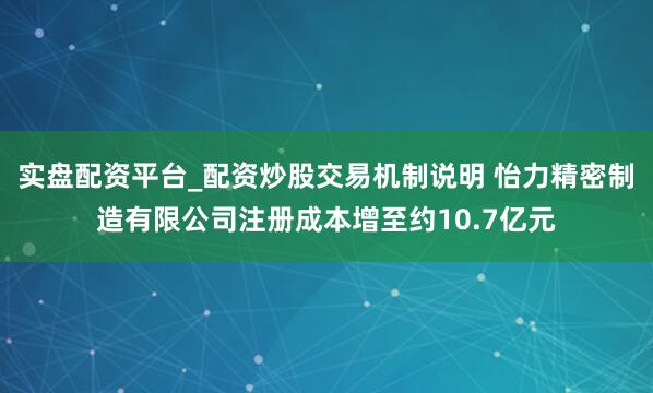实盘配资平台_配资炒股交易机制说明 怡力精密制造有限公司注册成本增至约10.7亿元