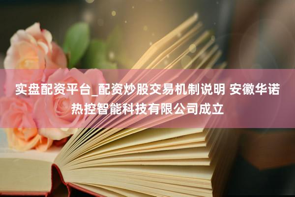 实盘配资平台_配资炒股交易机制说明 安徽华诺热控智能科技有限公司成立
