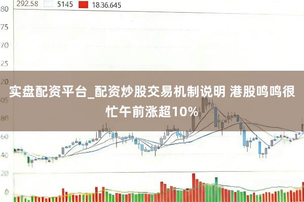 实盘配资平台_配资炒股交易机制说明 港股鸣鸣很忙午前涨超10%