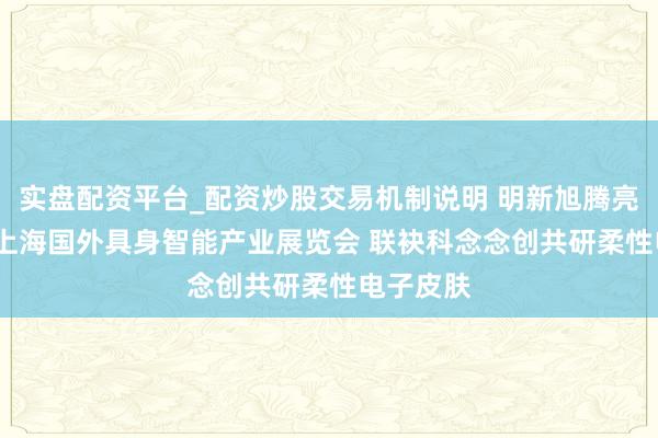 实盘配资平台_配资炒股交易机制说明 明新旭腾亮相2026上海国外具身智能产业展览会 联袂科念念创共研柔性电子皮肤