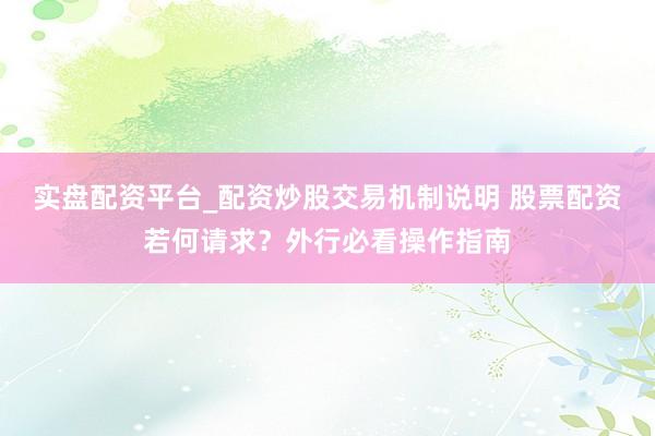 实盘配资平台_配资炒股交易机制说明 股票配资若何请求？外行必看操作指南