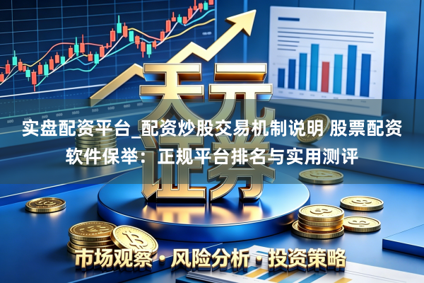 实盘配资平台_配资炒股交易机制说明 股票配资软件保举：正规平台排名与实用测评