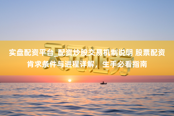 实盘配资平台_配资炒股交易机制说明 股票配资肯求条件与进程详解，生手必看指南