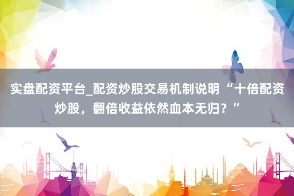 实盘配资平台_配资炒股交易机制说明 “十倍配资炒股，翻倍收益依然血本无归？”