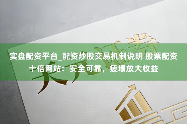 实盘配资平台_配资炒股交易机制说明 股票配资十倍网站：安全可靠，疲塌放大收益