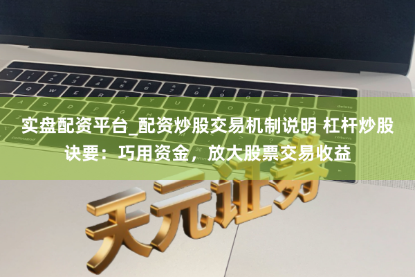 实盘配资平台_配资炒股交易机制说明 杠杆炒股诀要：巧用资金，放大股票交易收益