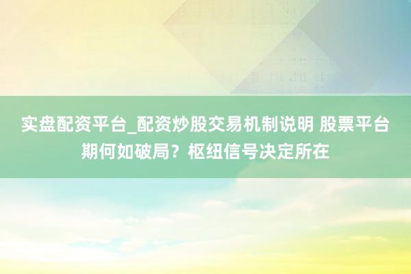 实盘配资平台_配资炒股交易机制说明 股票平台期何如破局？枢纽信号决定所在