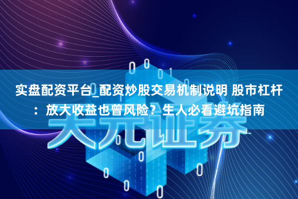 实盘配资平台_配资炒股交易机制说明 股市杠杆：放大收益也曾风险？生人必看避坑指南