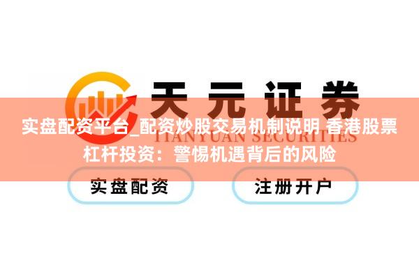 实盘配资平台_配资炒股交易机制说明 香港股票杠杆投资：警惕机遇背后的风险