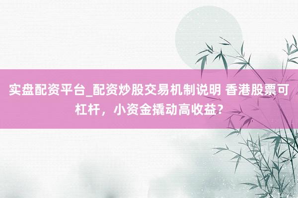 实盘配资平台_配资炒股交易机制说明 香港股票可杠杆，小资金撬动高收益？