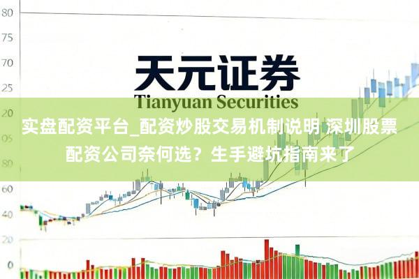实盘配资平台_配资炒股交易机制说明 深圳股票配资公司奈何选？生手避坑指南来了