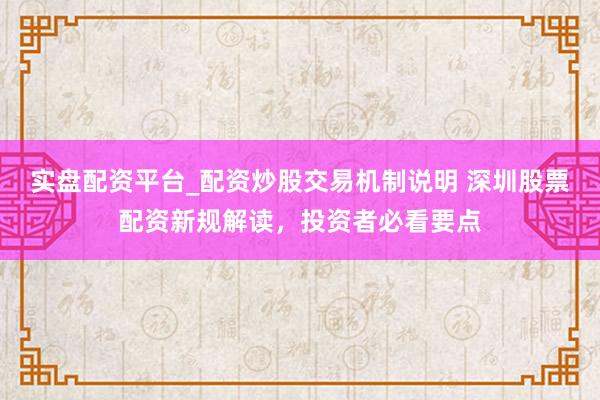 实盘配资平台_配资炒股交易机制说明 深圳股票配资新规解读，投资者必看要点