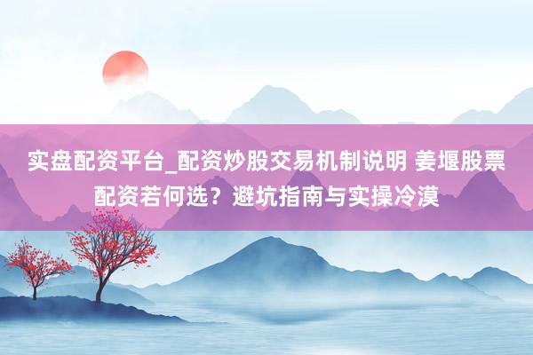 实盘配资平台_配资炒股交易机制说明 姜堰股票配资若何选？避坑指南与实操冷漠