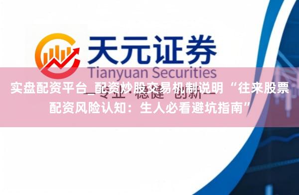 实盘配资平台_配资炒股交易机制说明 “往来股票配资风险认知：生人必看避坑指南”