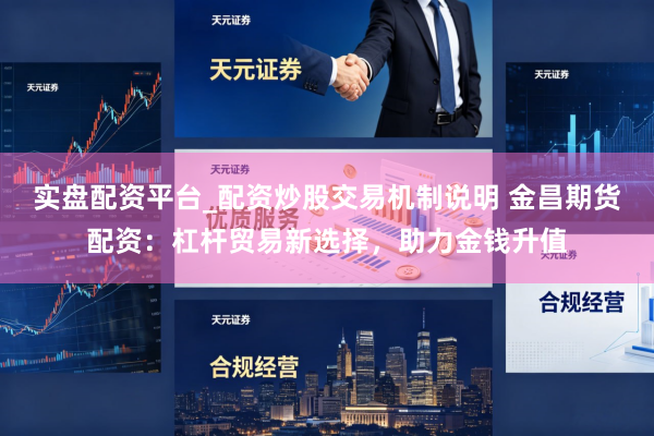 实盘配资平台_配资炒股交易机制说明 金昌期货配资：杠杆贸易新选择，助力金钱升值