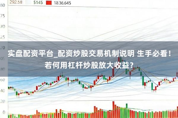 实盘配资平台_配资炒股交易机制说明 生手必看！若何用杠杆炒股放大收益？