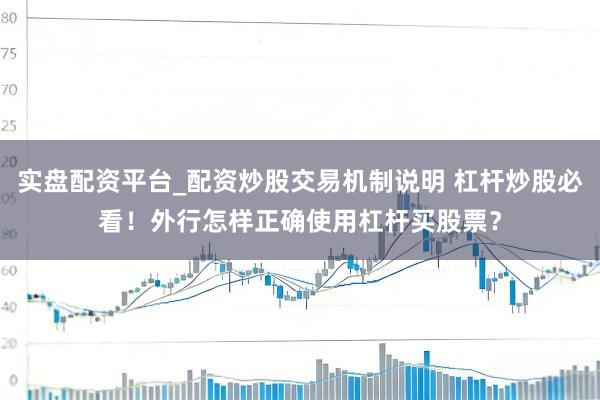 实盘配资平台_配资炒股交易机制说明 杠杆炒股必看！外行怎样正确使用杠杆买股票？