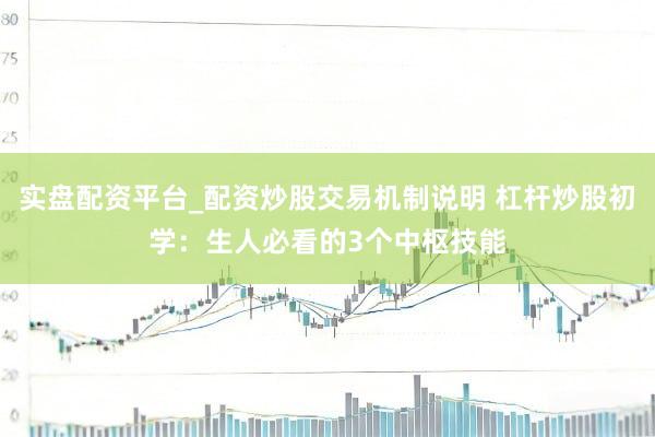 实盘配资平台_配资炒股交易机制说明 杠杆炒股初学：生人必看的3个中枢技能