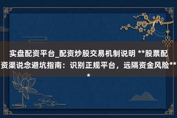 实盘配资平台_配资炒股交易机制说明 **股票配资渠说念避坑指南:识别正规平台,远隔资金风险**