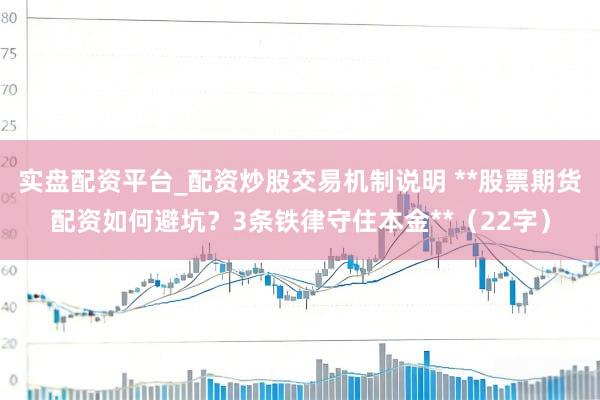 实盘配资平台_配资炒股交易机制说明 **股票期货配资如何避坑？3条铁律守住本金**（22字）