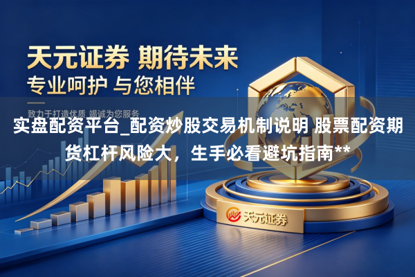 实盘配资平台_配资炒股交易机制说明 股票配资期货杠杆风险大，生手必看避坑指南**