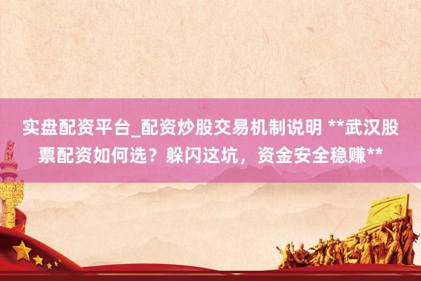 实盘配资平台_配资炒股交易机制说明 **武汉股票配资如何选？躲闪这坑，资金安全稳赚**