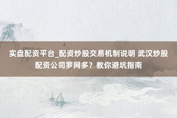 实盘配资平台_配资炒股交易机制说明 武汉炒股配资公司罗网多?教你避坑指南