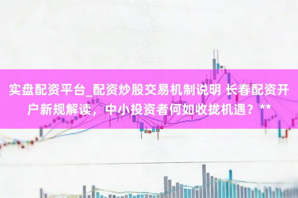 实盘配资平台_配资炒股交易机制说明 长春配资开户新规解读，中小投资者何如收拢机遇？**