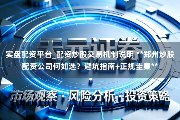 实盘配资平台_配资炒股交易机制说明 **郑州炒股配资公司何如选？避坑指南+正规圭臬**