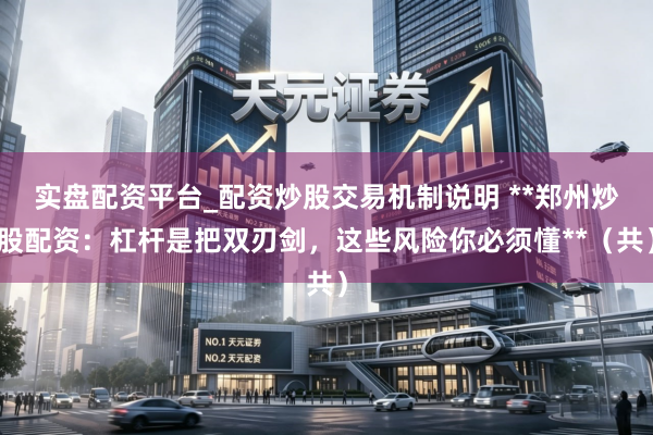 实盘配资平台_配资炒股交易机制说明 **郑州炒股配资：杠杆是把双刃剑，这些风险你必须懂**（共）