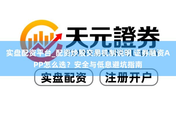 实盘配资平台_配资炒股交易机制说明 证券融资APP怎么选？安全与低息避坑指南