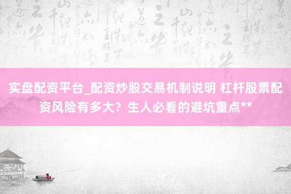 实盘配资平台_配资炒股交易机制说明 杠杆股票配资风险有多大？生人必看的避坑重点**