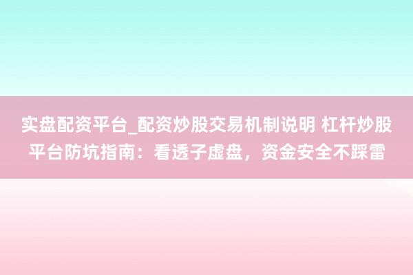实盘配资平台_配资炒股交易机制说明 杠杆炒股平台防坑指南：看透子虚盘，资金安全不踩雷