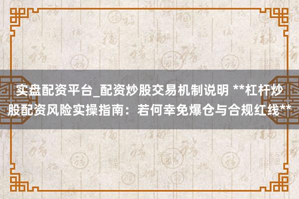 实盘配资平台_配资炒股交易机制说明 **杠杆炒股配资风险实操指南：若何幸免爆仓与合规红线**