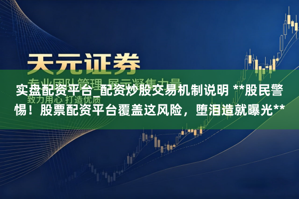 实盘配资平台_配资炒股交易机制说明 **股民警惕！股票配资平台覆盖这风险，堕泪造就曝光**