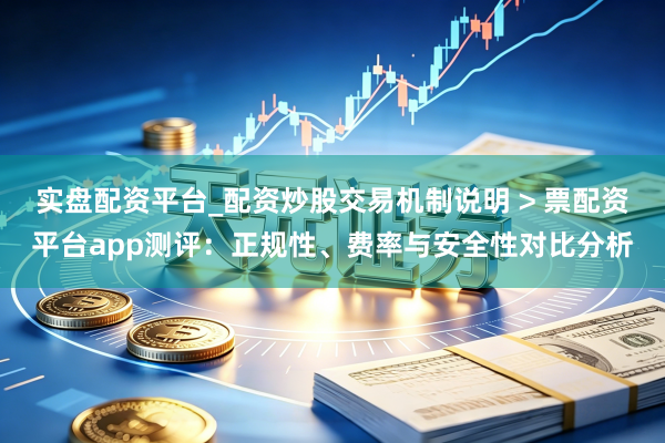 实盘配资平台_配资炒股交易机制说明 > 票配资平台app测评：正规性、费率与安全性对比分析