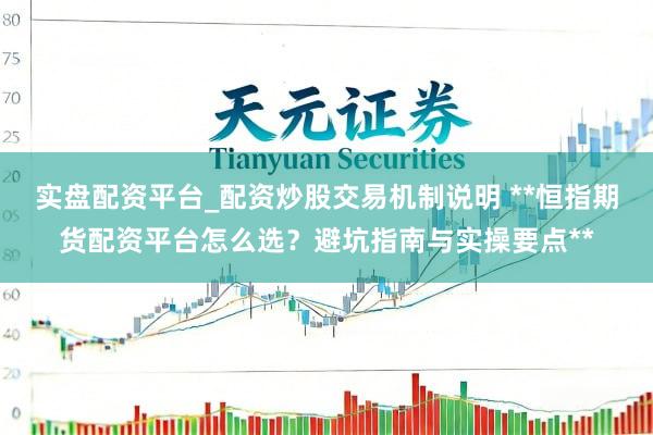 实盘配资平台_配资炒股交易机制说明 **恒指期货配资平台怎么选？避坑指南与实操要点**