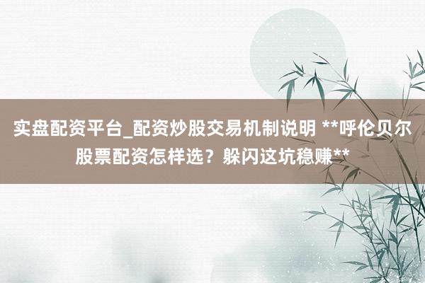 实盘配资平台_配资炒股交易机制说明 **呼伦贝尔股票配资怎样选？躲闪这坑稳赚**