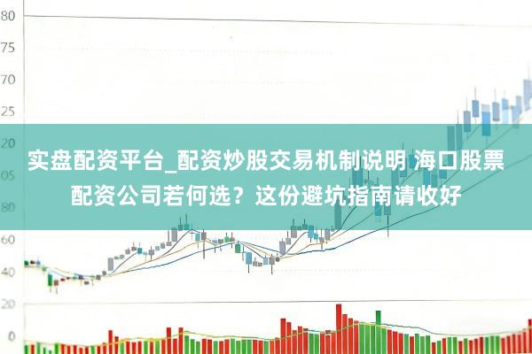 实盘配资平台_配资炒股交易机制说明 海口股票配资公司若何选？这份避坑指南请收好