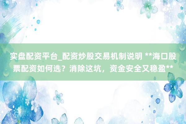 实盘配资平台_配资炒股交易机制说明 **海口股票配资如何选？消除这坑，资金安全又稳盈**