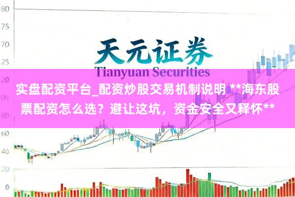 实盘配资平台_配资炒股交易机制说明 **海东股票配资怎么选？避让这坑，资金安全又释怀**