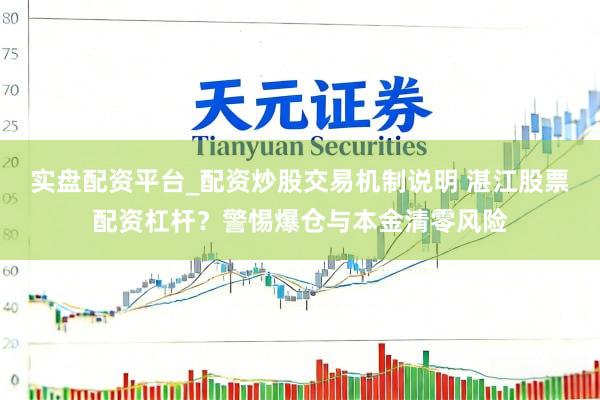 实盘配资平台_配资炒股交易机制说明 湛江股票配资杠杆?警惕爆仓与本金清零风险