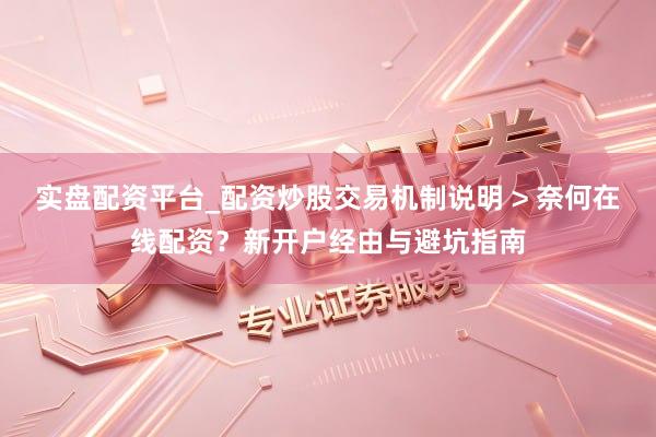 实盘配资平台_配资炒股交易机制说明 > 奈何在线配资？新开户经由与避坑指南