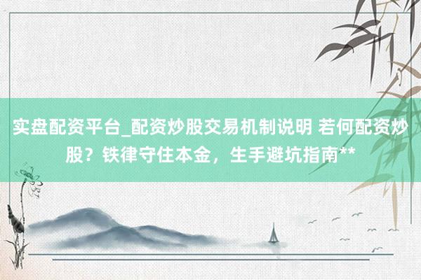 实盘配资平台_配资炒股交易机制说明 若何配资炒股？铁律守住本金，生手避坑指南**