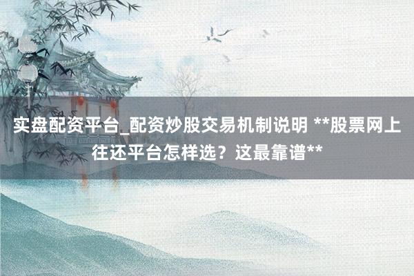 实盘配资平台_配资炒股交易机制说明 **股票网上往还平台怎样选？这最靠谱**
